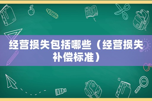 經(jīng)營損失包括哪些（經(jīng)營損失補償標(biāo)準(zhǔn)）