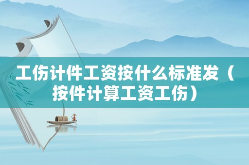 工傷計(jì)件工資按什么標(biāo)準(zhǔn)發(fā)（按件計(jì)算工資工傷）