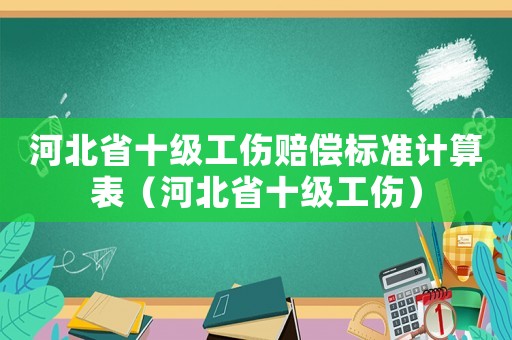 河北省十級(jí)工傷賠償標(biāo)準(zhǔn)計(jì)算表（河北省十級(jí)工傷）