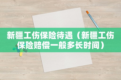 新疆工傷保險(xiǎn)待遇（新疆工傷保險(xiǎn)賠償一般多長(zhǎng)時(shí)間）