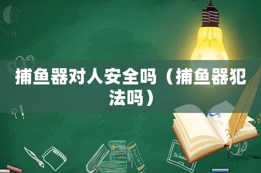 捕魚器對(duì)人安全嗎（捕魚器犯法嗎）