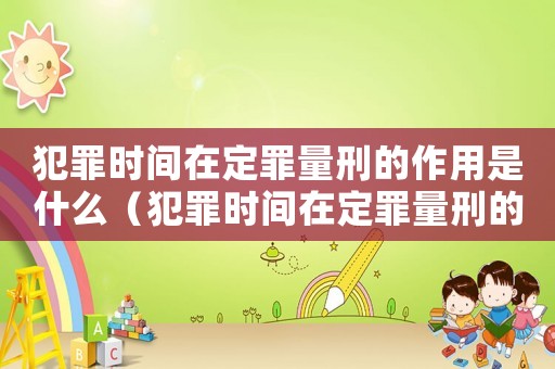 犯罪時間在定罪量刑的作用是什么（犯罪時間在定罪量刑的作用）