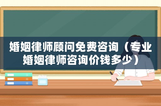 婚姻律師顧問免費咨詢（專業(yè)婚姻律師咨詢價錢多少）