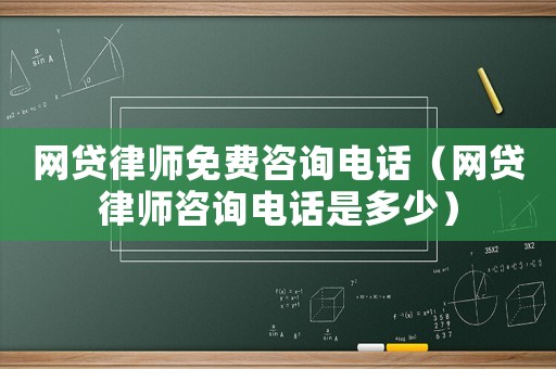 網(wǎng)貸律師免費(fèi)咨詢電話（網(wǎng)貸律師咨詢電話是多少）