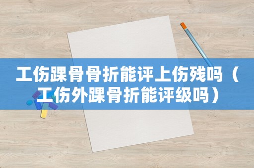 工傷踝骨骨折能評(píng)上傷殘嗎（工傷外踝骨折能評(píng)級(jí)嗎）