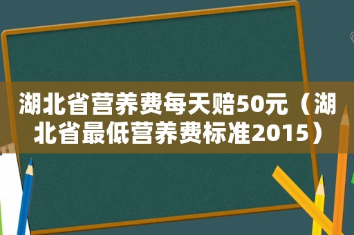 湖北省營養(yǎng)費每天賠50元（湖北省最低營養(yǎng)費標(biāo)準(zhǔn)2015）