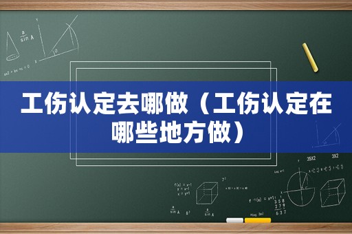 工傷認(rèn)定去哪做（工傷認(rèn)定在哪些地方做）