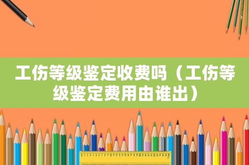 工傷等級鑒定收費(fèi)嗎（工傷等級鑒定費(fèi)用由誰出）