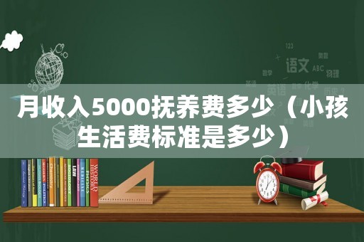月收入5000撫養(yǎng)費(fèi)多少（小孩生活費(fèi)標(biāo)準(zhǔn)是多少）