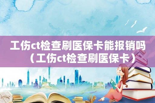 工傷ct檢查刷醫(yī)保卡能報(bào)銷嗎（工傷ct檢查刷醫(yī)保卡）