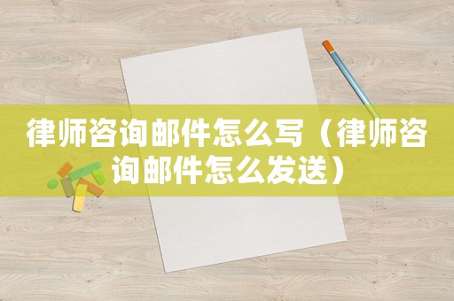 律師咨詢(xún)郵件怎么寫(xiě)（律師咨詢(xún)郵件怎么發(fā)送）