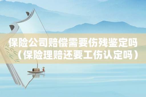 保險(xiǎn)公司賠償需要傷殘鑒定嗎（保險(xiǎn)理賠還要工傷認(rèn)定嗎）