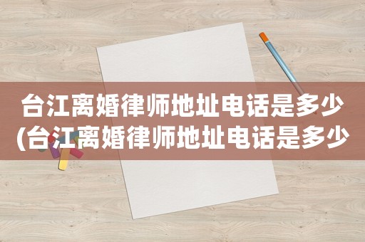 臺江離婚律師地址電話是多少(臺江離婚律師地址電話是多少啊)