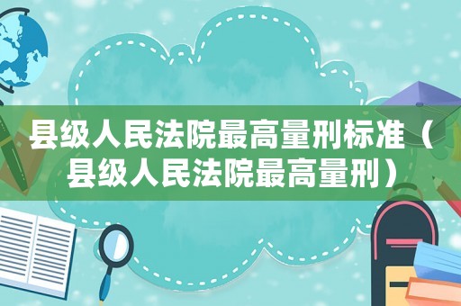 縣級(jí)人民法院最高量刑標(biāo)準(zhǔn)（縣級(jí)人民法院最高量刑）
