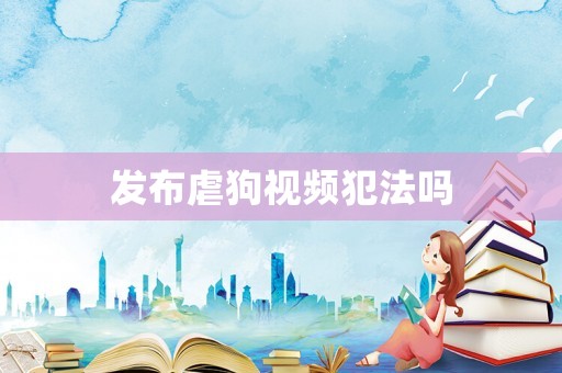 發(fā)布虐狗視頻犯法嗎