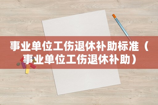 事業(yè)單位工傷退休補(bǔ)助標(biāo)準(zhǔn)（事業(yè)單位工傷退休補(bǔ)助）