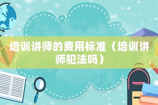 培訓(xùn)講師的費(fèi)用標(biāo)準(zhǔn)（培訓(xùn)講師犯法嗎）