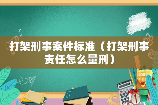 打架刑事案件標(biāo)準(zhǔn)（打架刑事責(zé)任怎么量刑）