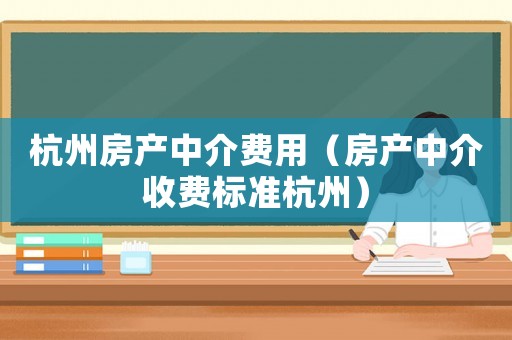 杭州房產(chǎn)中介費(fèi)用（房產(chǎn)中介收費(fèi)標(biāo)準(zhǔn)杭州）