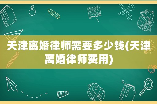 天津離婚律師需要多少錢(天津離婚律師費用)