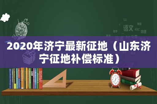 2020年濟(jì)寧最新征地（山東濟(jì)寧征地補(bǔ)償標(biāo)準(zhǔn)）