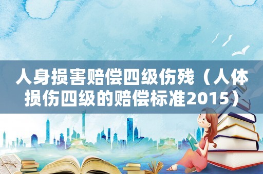 人身損害賠償四級傷殘（人體損傷四級的賠償標(biāo)準(zhǔn)2015）