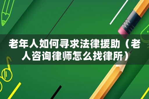 老年人如何尋求法律援助（老人咨詢(xún)律師怎么找律所）
