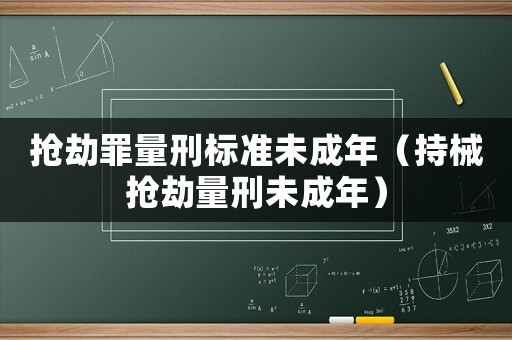 搶劫罪量刑標(biāo)準(zhǔn)未成年（持械搶劫量刑未成年）