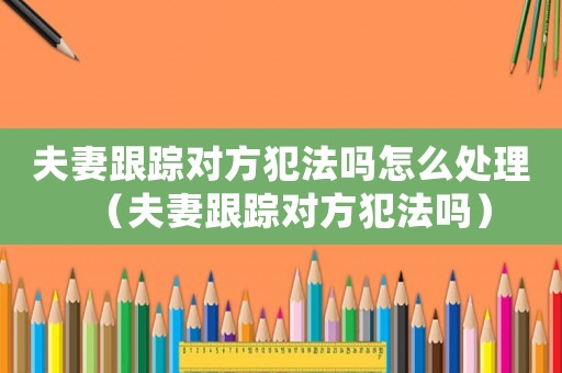 夫妻跟蹤對(duì)方犯法嗎怎么處理（夫妻跟蹤對(duì)方犯法嗎）