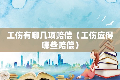 工傷有哪幾項(xiàng)賠償（工傷應(yīng)得哪些賠償）