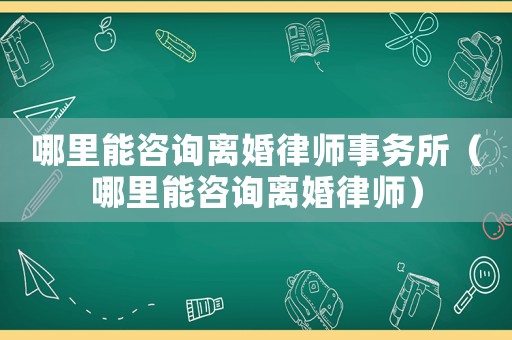 哪里能咨詢離婚律師事務所（哪里能咨詢離婚律師）