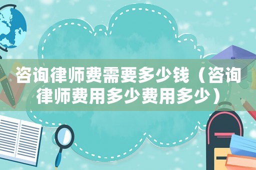 咨詢律師費(fèi)需要多少錢（咨詢律師費(fèi)用多少費(fèi)用多少）