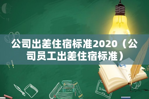 公司出差住宿標(biāo)準(zhǔn)2020（公司員工出差住宿標(biāo)準(zhǔn)）
