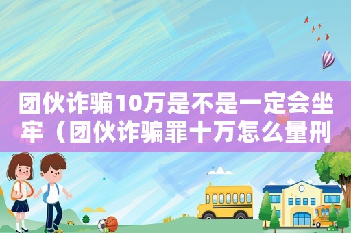 團伙詐騙10萬是不是一定會坐牢（團伙詐騙罪十萬怎么量刑）