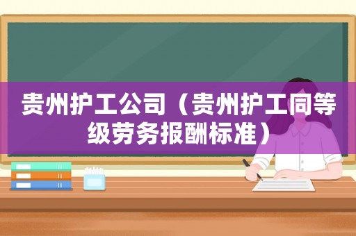 貴州護工公司（貴州護工同等級勞務(wù)報酬標準）