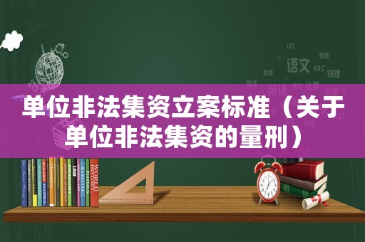 單位非法集資立案標(biāo)準(zhǔn)（關(guān)于單位非法集資的量刑）