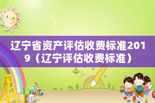 遼寧省資產(chǎn)評(píng)估收費(fèi)標(biāo)準(zhǔn)2019（遼寧評(píng)估收費(fèi)標(biāo)準(zhǔn)）