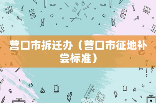營(yíng)口市拆遷辦（營(yíng)口市征地補(bǔ)嘗標(biāo)準(zhǔn)）