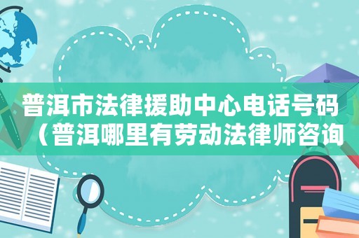 普洱市法律援助中心電話號碼（普洱哪里有勞動法律師咨詢）