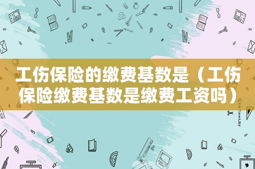 工傷保險(xiǎn)的繳費(fèi)基數(shù)是（工傷保險(xiǎn)繳費(fèi)基數(shù)是繳費(fèi)工資嗎）