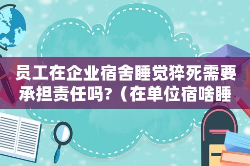 員工在企業(yè)宿舍睡覺猝死需要承擔(dān)責(zé)任嗎?（在單位宿啥睡覺突發(fā)疾死忙算工傷嗎）