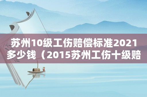 蘇州10級(jí)工傷賠償標(biāo)準(zhǔn)2021多少錢（2015蘇州工傷十級(jí)賠償標(biāo)準(zhǔn)）