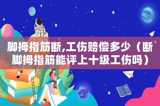 腳拇指筋斷,工傷賠償多少（斷腳拇指筋能評上十級工傷嗎）