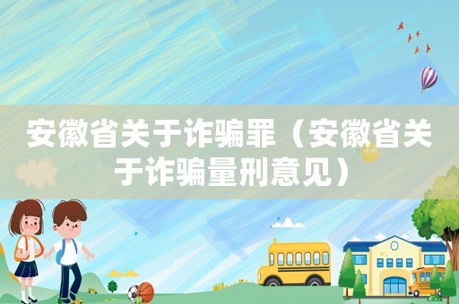 安徽省關(guān)于詐騙罪（安徽省關(guān)于詐騙量刑意見）