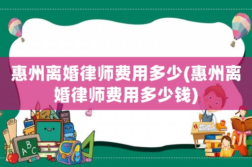 惠州離婚律師費(fèi)用多少(惠州離婚律師費(fèi)用多少錢(qián))