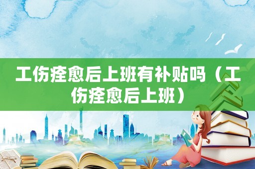 工傷痊愈后上班有補(bǔ)貼嗎（工傷痊愈后上班）