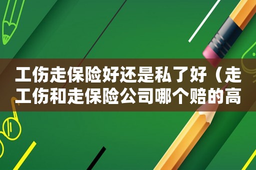 工傷走保險(xiǎn)好還是私了好（走工傷和走保險(xiǎn)公司哪個(gè)賠的高）