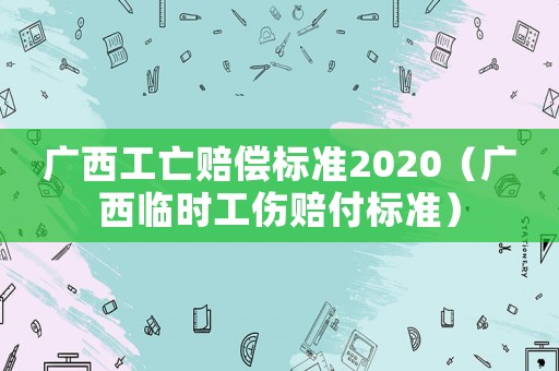 廣西工亡賠償標(biāo)準(zhǔn)2020（廣西臨時(shí)工傷賠付標(biāo)準(zhǔn)）