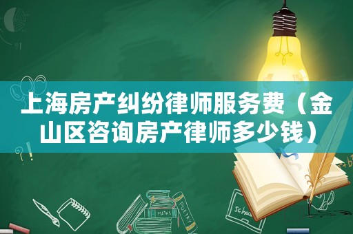 上海房產(chǎn)糾紛律師服務(wù)費(fèi)（金山區(qū)咨詢房產(chǎn)律師多少錢）
