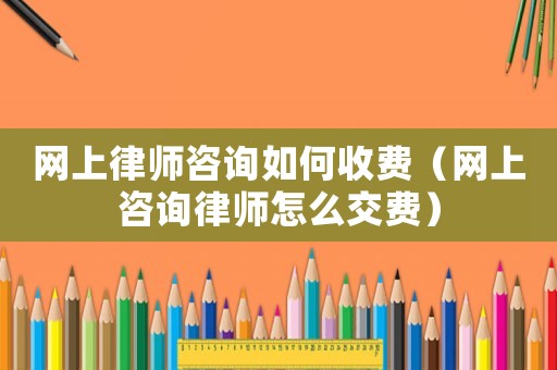 網(wǎng)上律師咨詢?nèi)绾问召M(fèi)（網(wǎng)上咨詢律師怎么交費(fèi)）